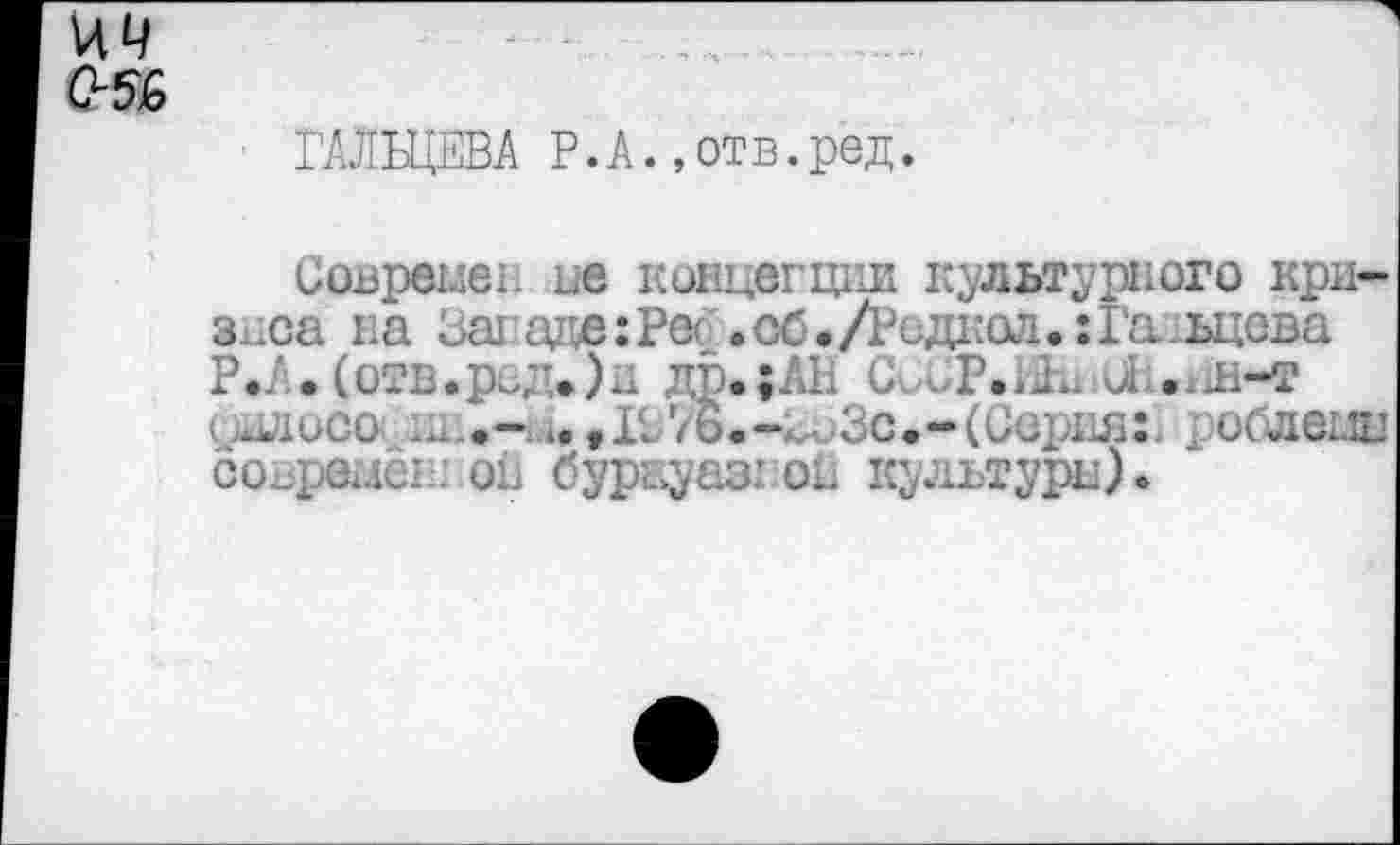 ﻿U4
C-5&
ГАЛЬЦЕВА P.A.,отв.ред.
Современ ue кокцвгции культурного кризиса на üai аде:Рес .сб.Лэидаол.:Га_ьцсва Р.А.(отв.ред.)н др.;АН Cv.T.iâ^ ol .^н-т уилосо im,-râ»fIS7b.-k^3c»-(Серия:1 /обламн сопршеи он бурауазюн культура).